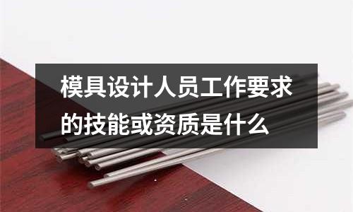 模具设计人员工作要求的技能或资质是什么