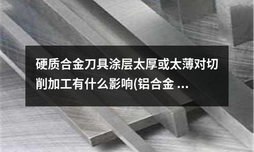 硬质合金刀具涂层太厚或太薄对切削加工有什么影响(铝合金 6061 4047问题)