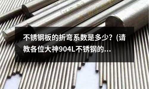 不锈钢板的折弯系数是多少?(请教各位大神904L不锈钢的材料高温在多少度)