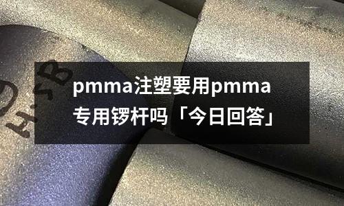 pmma注塑要用pmma专用锣杆吗「今日回答」