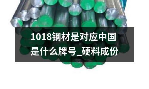 1018钢材是对应中国是什么牌号_硬料成份