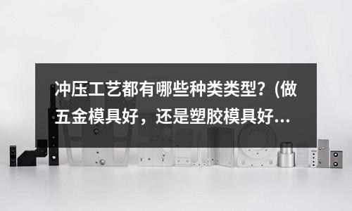 冲压工艺都有哪些种类类型?(做五金模具好,还是塑胶模具好!)