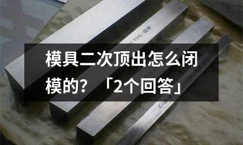 模具二次顶出怎么闭模的?「2个回答」