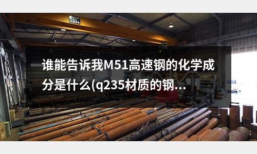 谁能告诉我M51高速钢的化学成分是什么(q235材质的钢材熔点温度是多少)