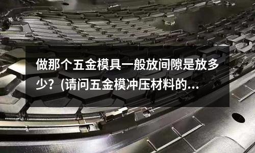 做那个五金模具一般放间隙是放多少?(请问五金模冲压材料的折弯伸展率怎么计算?)