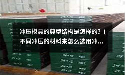 冲压模具的典型结构是怎样的?(不同冲压的材料来怎么选用冲压油?)