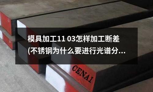 模具加工11 03怎样加工断差(不锈钢为什么要进行光谱分析)