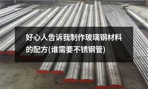 好心人告诉我制作玻璃钢材料的配方(谁需要不锈钢管)
