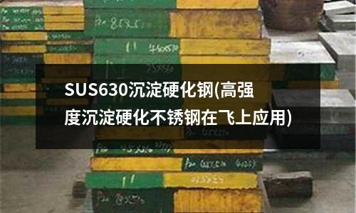 SUS630沉淀硬化钢(高强度沉淀硬化不锈钢在飞上应用)
