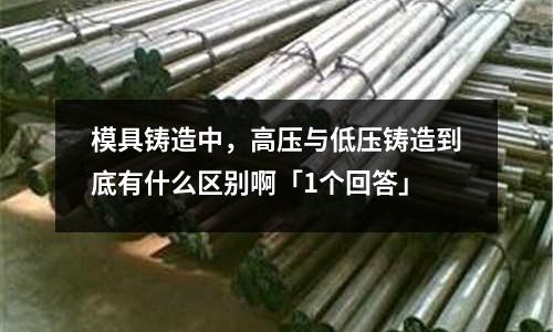 模具铸造中,高压与低压铸造到底有什么区别啊「1个回答」
