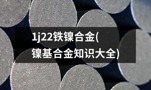 1j22铁镍合金(镍基合金知识大全)