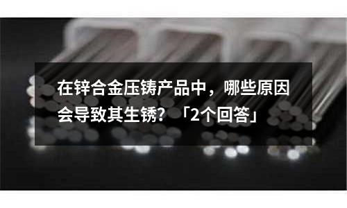 在锌合金压铸产品中,哪些原因会导致其生锈?「2个回答」