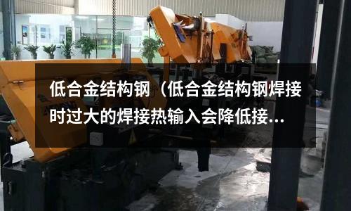 低合金结构钢(低合金结构钢焊接时过大的焊接热输入会降低接头的)