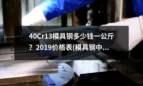40Cr13模具钢多少钱一公斤?2019价格表(模具钢中哪些规格适合热轧,哪些规格锻打,哪些规格电渣)