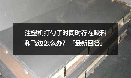 注塑机打勺子时同时存在缺料和飞边怎么办?「最新回答」
