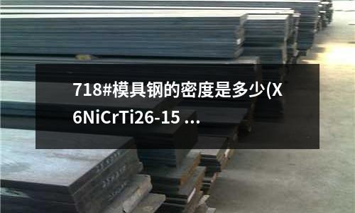 718#模具钢的密度是多少(X6NiCrTi26-15 对应国内什么钢材)