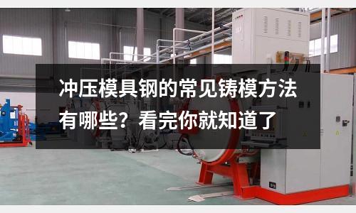 冲压模具钢的常见铸模方法有哪些?看完你就知道了