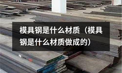 模具钢是什么材质(模具钢是什么材质做成的)