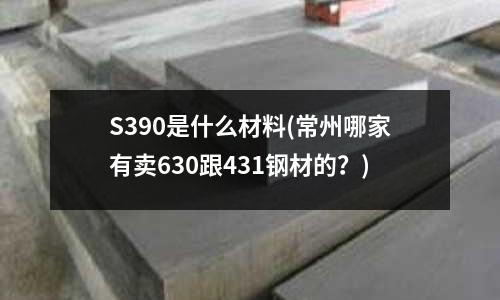 S390是什么材料(常州哪家有卖630跟431钢材的?)