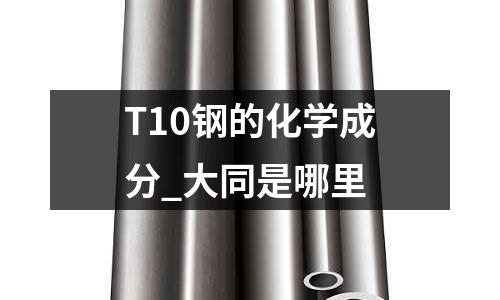 T10钢的化学成分_大同是哪里