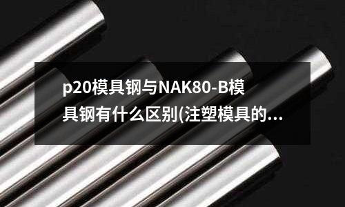 p20模具钢与NAK80-B模具钢有什么区别(注塑模具的材料有哪些求大神帮助)