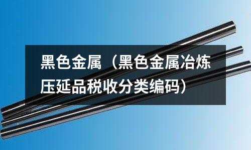 黑色金属(黑色金属冶炼压延品税收分类编码)