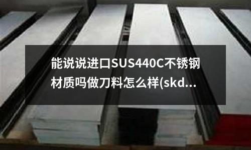 能说说进口SUS440C不锈钢材质吗做刀料怎么样(skd11淬火调质后还能打孔么)