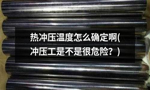 热冲压温度怎么确定啊(冲压工是不是很危险?)