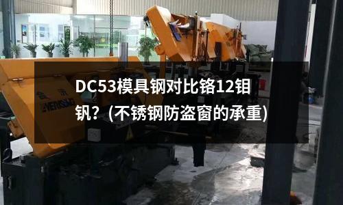 DC53模具钢对比铬12钼钒?(不锈钢防盗窗的承重)