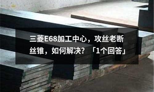三菱E68加工中心,攻丝老断丝锥,如何解决?「1个回答」