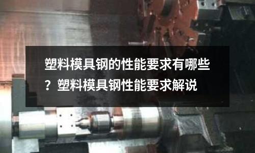 塑料模具钢的性能要求有哪些?塑料模具钢性能要求解说