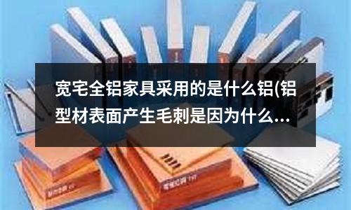 宽宅全铝家具采用的是什么铝(铝型材表面产生毛刺是因为什么原因?)