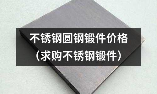 不锈钢圆钢锻件价格(求购不锈钢锻件)