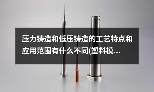 压力铸造和低压铸造的工艺特点和应用范围有什么不同(塑料模具和压铸模具在CNC编程上有哪些不同)