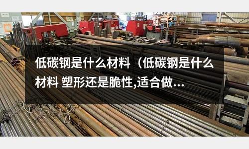 低碳钢是什么材料(低碳钢是什么材料 塑形还是脆性,适合做拉杆还是压杆)