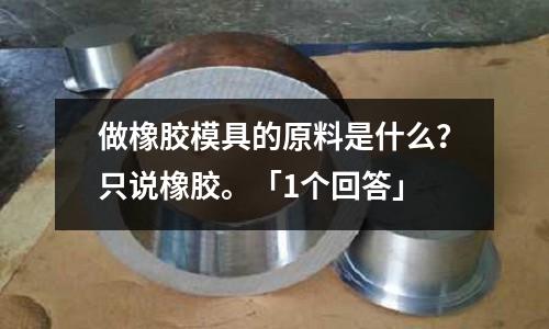 做橡胶模具的原料是什么?只说橡胶。「1个回答」