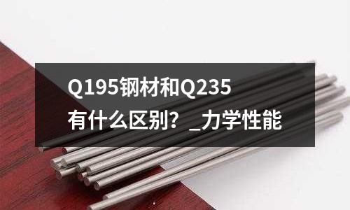 Q195钢材和Q235有什么区别?_力学性能