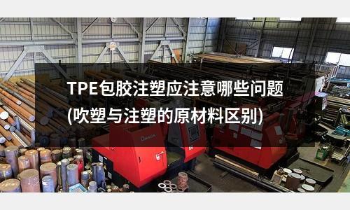 TPE包胶注塑应注意哪些问题(吹塑与注塑的原材料区别)