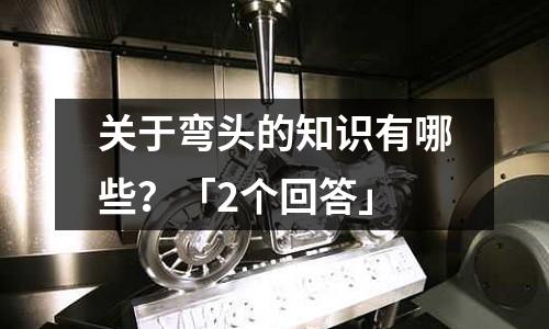 关于弯头的知识有哪些?「2个回答」