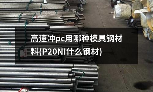 高速冲pc用哪种模具钢材料(P20NI什么钢材)
