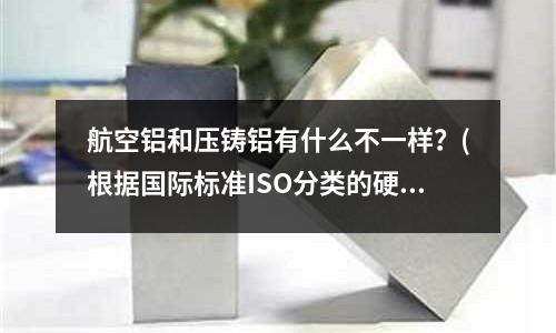 航空铝和压铸铝有什么不一样?(根据国际标准ISO分类的硬质合金牌号P、M、K )
