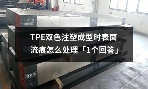 TPE双色注塑成型时表面流痕怎么处理「1个回答」