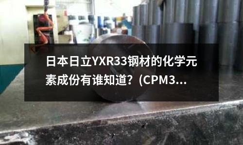 日本日立YXR33钢材的化学元素成份有谁知道?(CPM3V到底是什么材料,CPM3V材质如何)