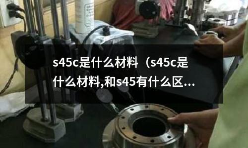 s45c是什么材料(s45c是什么材料,和s45有什么区别)