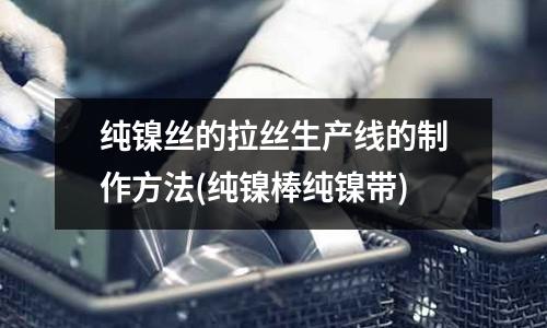 纯镍丝的拉丝生产线的制作方法(纯镍棒纯镍带)