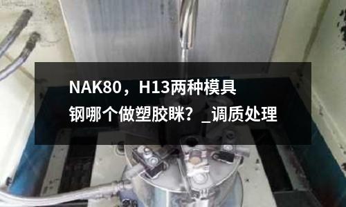 NAK80,H13两种模具钢哪个做塑胶眯?_调质处理