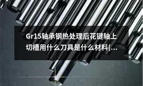 Gr15轴承钢热处理后花键轴上切槽用什么刀具是什么材料(在1mm厚的不锈钢430钣金上拧螺丝要用什么材质的自攻螺丝)