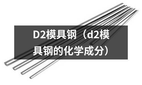 D2模具钢(d2模具钢的化学成分)