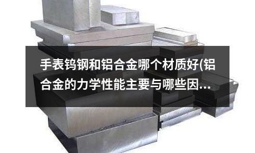 手表钨钢和铝合金哪个材质好(铝合金的力学性能主要与哪些因素有关)