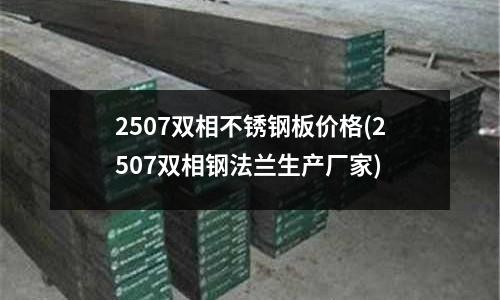 2507双相不锈钢板价格(2507双相钢法兰生产厂家)